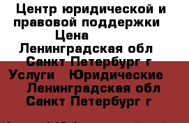 Центр юридической и правовой поддержки › Цена ­ 100 - Ленинградская обл., Санкт-Петербург г. Услуги » Юридические   . Ленинградская обл.,Санкт-Петербург г.